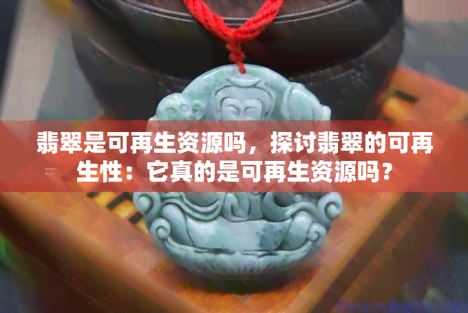 翡翠是可再生资源吗，探讨翡翠的可再生性：它真的是可再生资源吗？