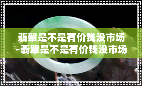 翡翠是不是有价钱没市场-翡翠是不是有价钱没市场价值