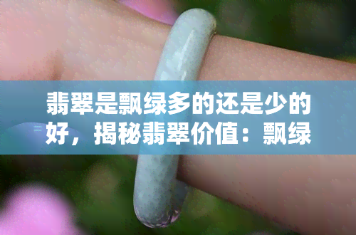 翡翠是飘绿多的还是少的好，揭秘翡翠价值：飘绿多好还是少好？