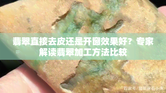 翡翠直接去皮还是开窗效果好？专家解读翡翠加工方法比较