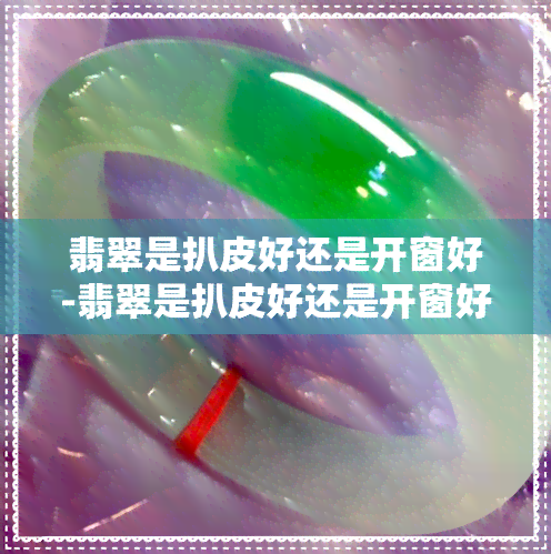 翡翠是扒皮好还是开窗好-翡翠是扒皮好还是开窗好呢