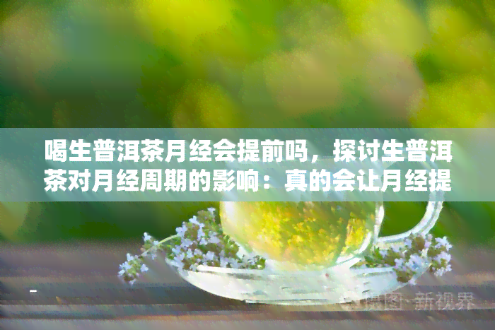 喝生普洱茶月经会提前吗，探讨生普洱茶对月经周期的影响：真的会让月经提前吗？