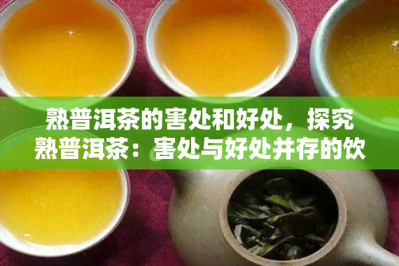 熟普洱茶的害处和好处，探究熟普洱茶：害处与好处并存的饮品