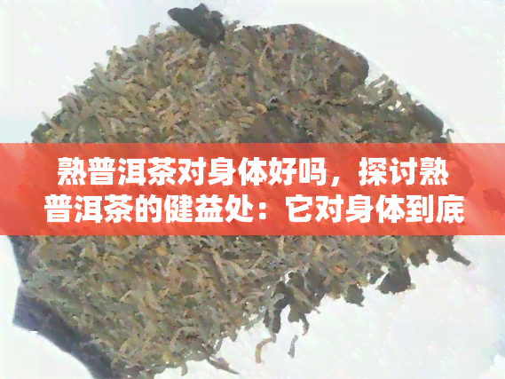 熟普洱茶对身体好吗，探讨熟普洱茶的健益处：它对身体到底好不好？