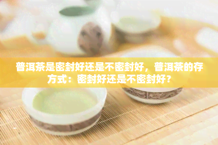 普洱茶是密封好还是不密封好，普洱茶的存方式：密封好还是不密封好？