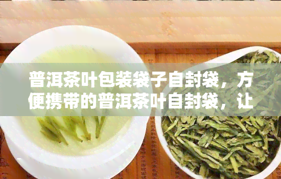 普洱茶叶包装袋子自封袋，方便携带的普洱茶叶自封袋，让你随时随地享受优质茶香