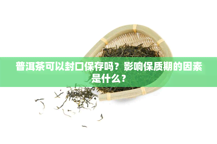 普洱茶可以封口保存吗？影响保质期的因素是什么？