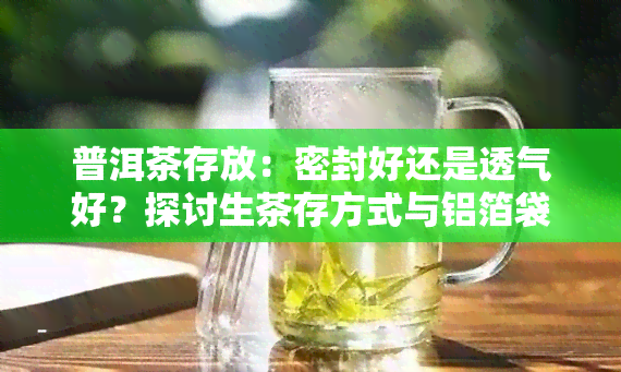 普洱茶存放：密封好还是透气好？探讨生茶存方式与铝箔袋长期使用的可能性