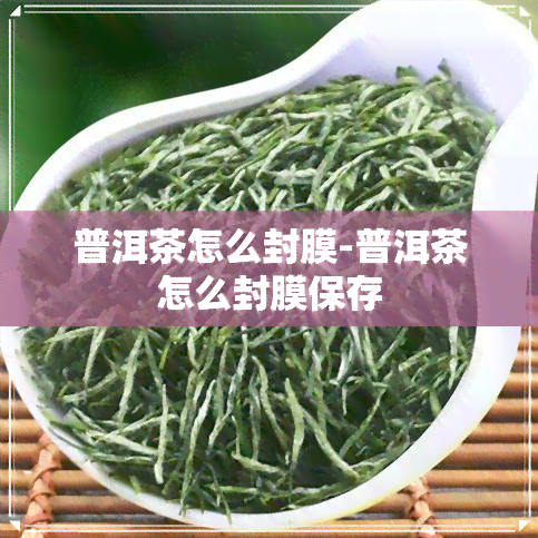 普洱茶怎么封膜-普洱茶怎么封膜保存