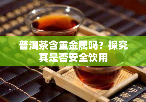 普洱茶含重金属吗？探究其是否安全饮用