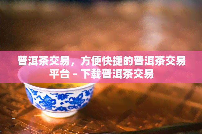 普洱茶交易，方便快捷的普洱茶交易平台 - 下载普洱茶交易