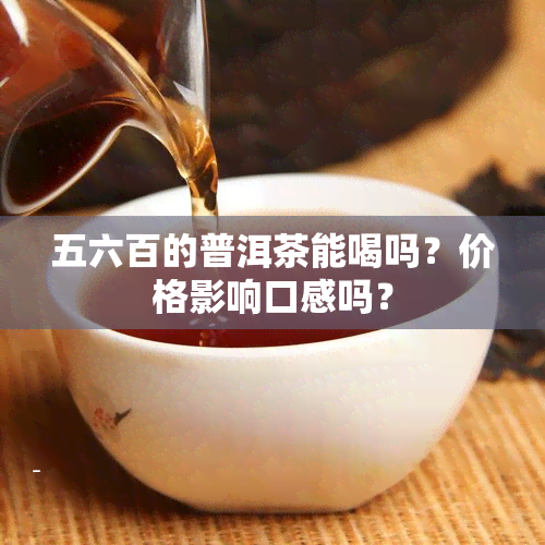 五六百的普洱茶能喝吗？价格影响口感吗？