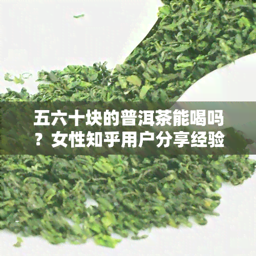 五六十块的普洱茶能喝吗？女性知乎用户分享经验