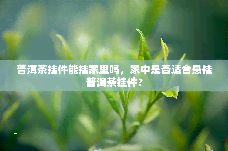 普洱茶挂件能挂家里吗，家中是否适合悬挂普洱茶挂件？