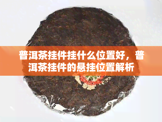 普洱茶挂件挂什么位置好，普洱茶挂件的悬挂位置解析