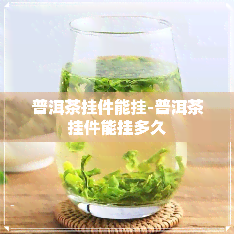 普洱茶挂件能挂-普洱茶挂件能挂多久