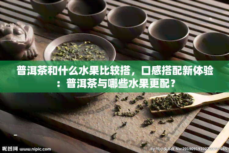 普洱茶和什么水果比较搭,口感搭配新体验:普洱茶与哪些水果更配?