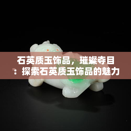 石英质玉饰品，璀璨夺目：探索石英质玉饰品的魅力与优雅