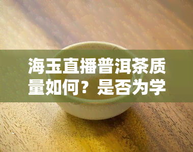 海玉直播普洱茶质量如何？是否为学费茶？请看详细评测！