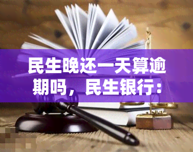 民生晚还一天算逾期吗，民生银行：晚还款一天是否算作逾期？