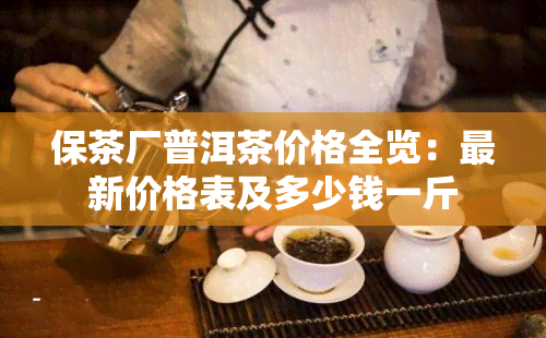 保茶厂普洱茶价格全览：最新价格表及多少钱一斤