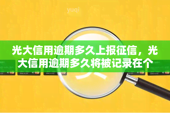 光大信用逾期多久上报，光大信用逾期多久将被记录在个人报告中？