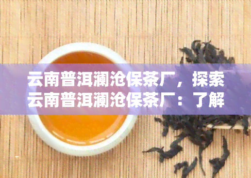 云南普洱澜沧保茶厂，探索云南普洱澜沧保茶厂：了解中国传统茶文化的魅力