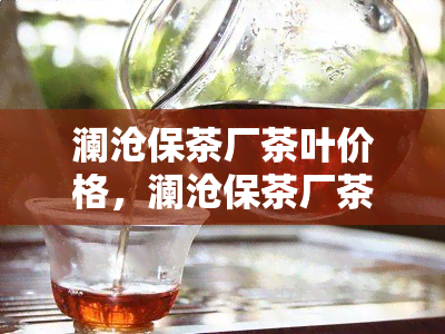 澜沧保茶厂茶叶价格，澜沧保茶厂茶叶最新价格一览