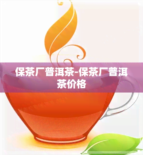 保茶厂普洱茶-保茶厂普洱茶价格