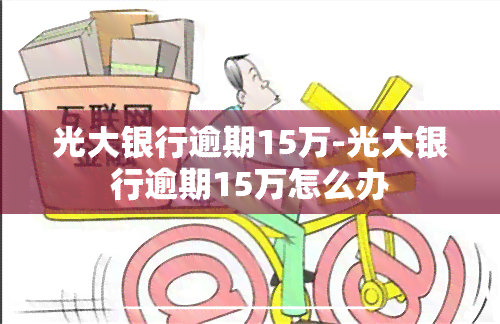 光大银行逾期15万-光大银行逾期15万怎么办