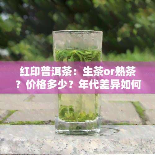 红印普洱茶：生茶or熟茶？价格多少？年代差异如何影响口感？