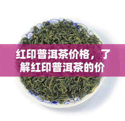 红印普洱茶价格，了解红印普洱茶的价格：一份全面的市场指南