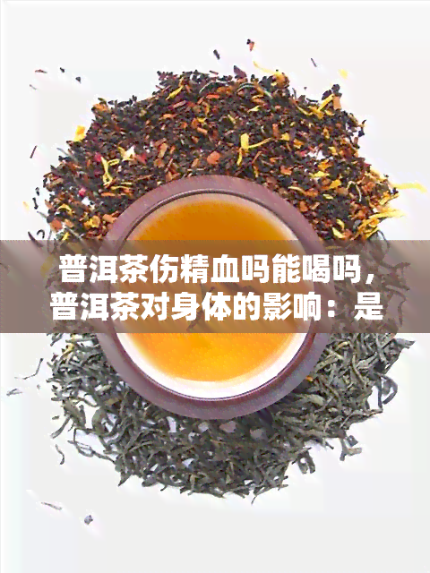 普洱茶伤精血吗能喝吗，普洱茶对身体的影响：是否会伤精血？是否适合饮用？