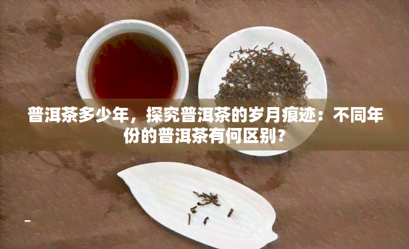 普洱茶多少年，探究普洱茶的岁月痕迹：不同年份的普洱茶有何区别？