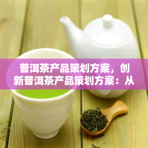 普洱茶产品策划方案，创新普洱茶产品策划方案：从市场调研到营销策略的全面解析