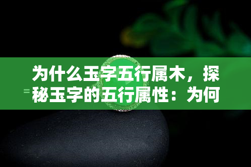 为什么玉字五行属木，探秘玉字的五行属性：为何属于木？