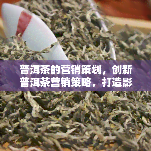 普洱茶的营销策划，创新普洱茶营销策略，打造影响力