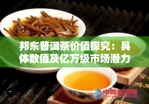 邦东普洱茶价值探究：具体数值及亿万级市场潜力