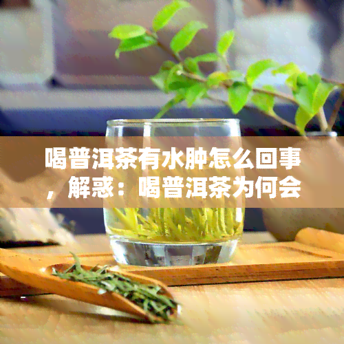 喝普洱茶有水肿怎么回事，解惑：喝普洱茶为何会导致水肿？