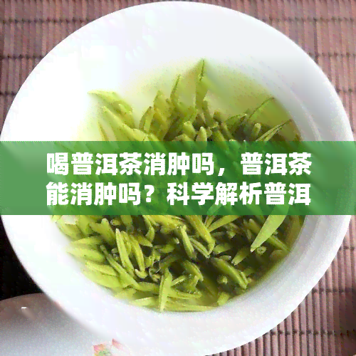 喝普洱茶消肿吗，普洱茶能消肿吗？科学解析普洱茶的神奇功效