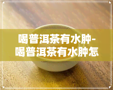 喝普洱茶有水肿-喝普洱茶有水肿怎么回事