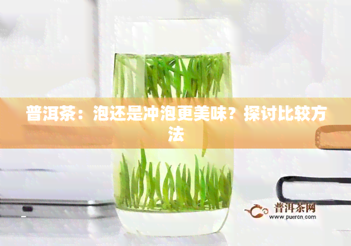 普洱茶：泡还是冲泡更美味？探讨比较方法