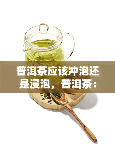 普洱茶应该冲泡还是浸泡，普洱茶：冲泡还是浸泡？哪种方式更适合你？