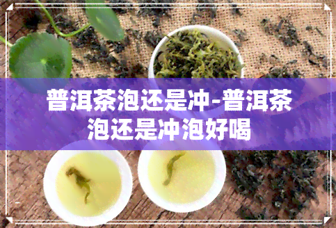 普洱茶泡还是冲-普洱茶泡还是冲泡好喝