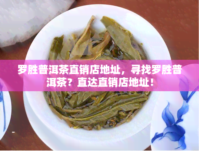 罗胜普洱茶直销店地址，寻找罗胜普洱茶？直达直销店地址！