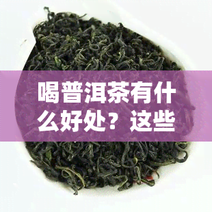 喝普洱茶有什么好处？这些说法最实在！