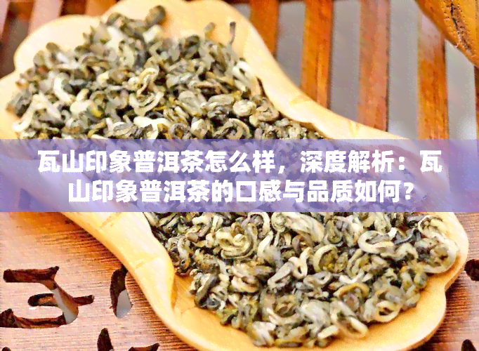 瓦山印象普洱茶怎么样，深度解析：瓦山印象普洱茶的口感与品质如何？