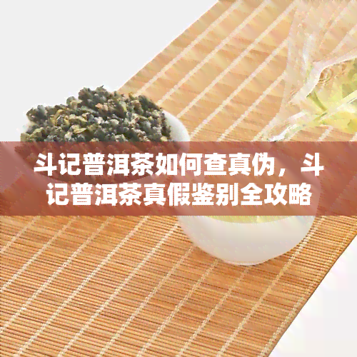 斗记普洱茶如何查真伪，斗记普洱茶真假鉴别全攻略