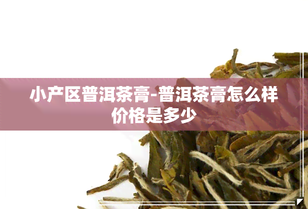 小产区普洱茶膏-普洱茶膏怎么样价格是多少