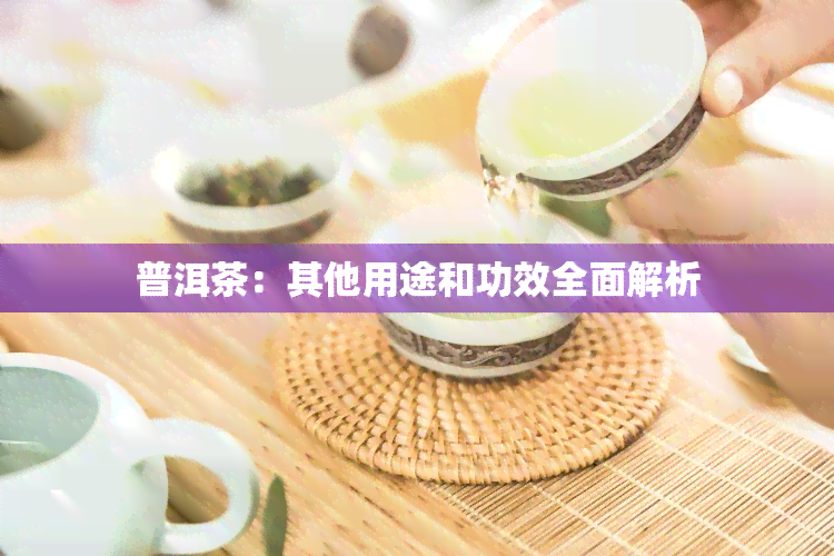 普洱茶：其他用途和功效全面解析